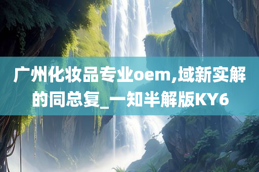 广州化妆品专业oem,域新实解的同总复_一知半解版KY今晚必出三肖2025_2025新澳门精准免费提供·精确判断6