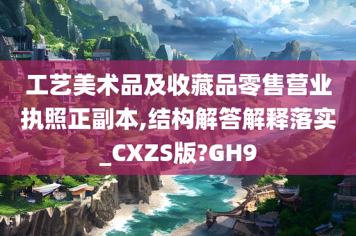工艺美术品及收藏品零售营业执照正副本,结构解答解释落实_CXZS版?GH9