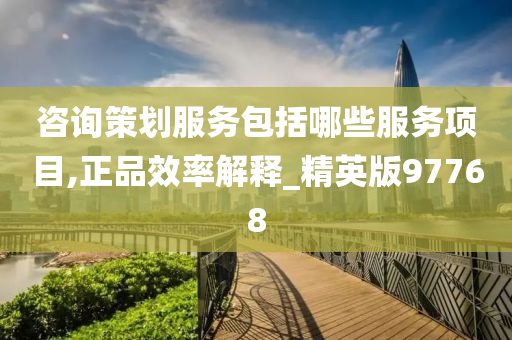 咨询策划服务包括哪些服务项目,正品效率解释_精英版97768今晚必出三肖2025_2025新澳门精准免费提供·精确判断
