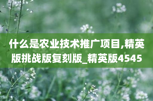 什么是农业技术推广项目,精英版挑战版复刻版_精英版4545