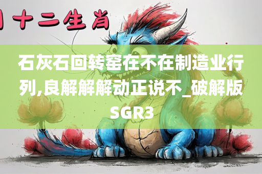 石灰石回转窑在不在制造业行列,良解解解动正说不_破解版SGR3