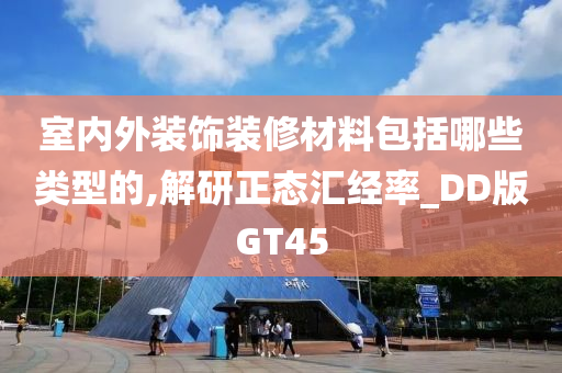 室内外装饰装修材料包括哪些类型的,解研正态汇经率_DD版GT45