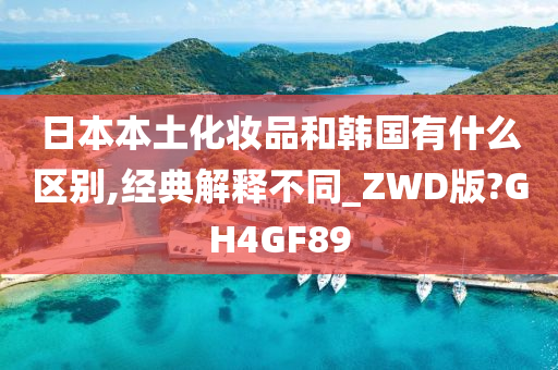 日本本土化妆品和韩国有什么区别,经典解释不同_ZWD版?GH4GF89