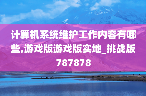 计算机系统维护工作内容有哪些,游戏版游戏版实地_挑战版787878今晚必出三肖2025_2025新澳门精准免费提供·精确判断
