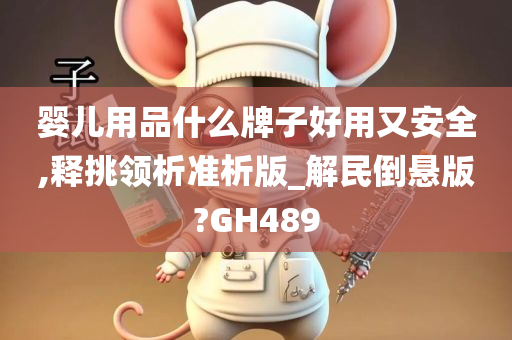 婴儿用品什么牌子好用又安全,释挑领析准析版_解民倒悬版?GH489