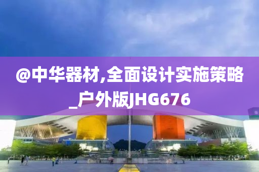 @中华器材,全面设计实施策略_户外版JHG676