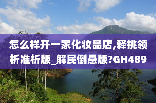 怎么样开一家化妆品店,释挑领析准析版_解民倒悬版?GH489