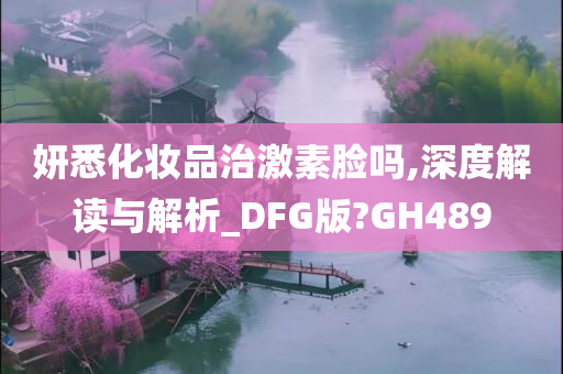妍悉化妆品治激素脸吗,深度解读与解析_DFG版?GH489
