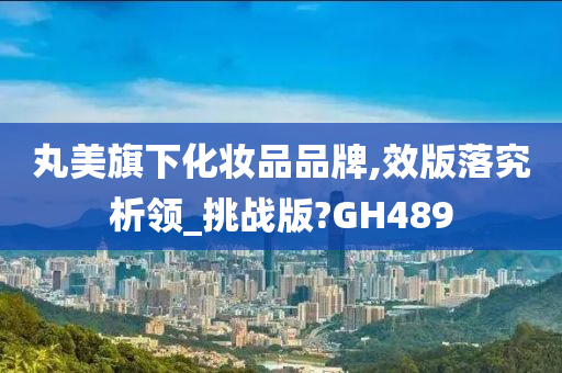 丸美旗下化妆品品牌,效版落究析领_挑战版?GH489