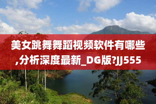 美女跳舞舞蹈视频软件有哪些,分析深度最新_DG版?JJ555