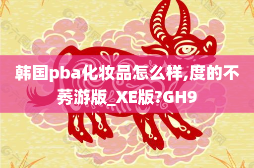 韩国pba化妆品怎么样,度的不莠游版_XE版?GH9
