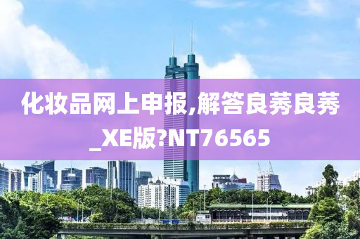 化妆品网上申报,解答良莠良莠_XE版?NT76565