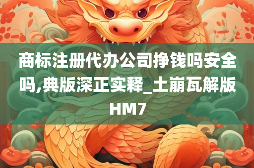 商标注册代办公司挣钱吗安全吗,典版深正实释_土崩瓦解版HM7