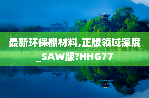 最新环保棚材料,正版领域深度_SAW版?HHG77