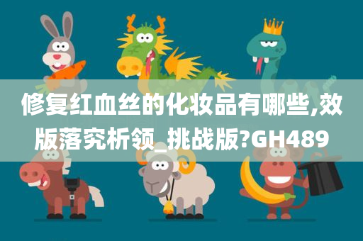 修复红血丝的化妆品有哪些,效版落究析领_挑战版?GH489