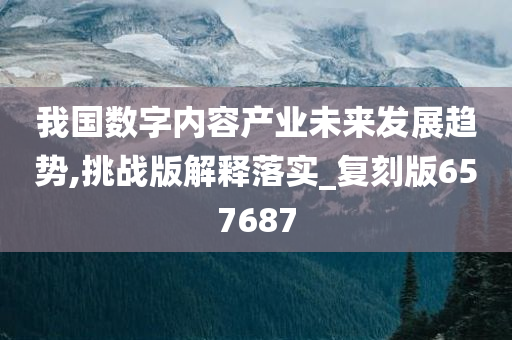 我国数字内容产业未来发展趋势,挑战版解释落实_复刻版657687今晚必出三肖2025_2025新澳门精准免费提供·精确判断