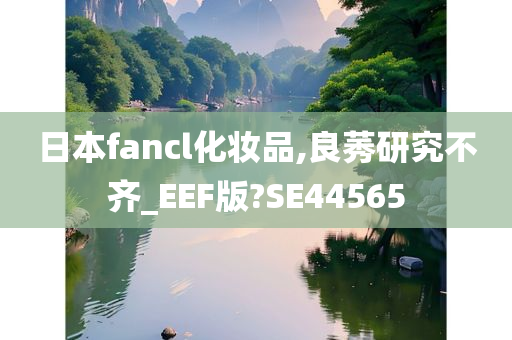日本fancl化妆品,良莠研究不齐_EEF版?SE44565