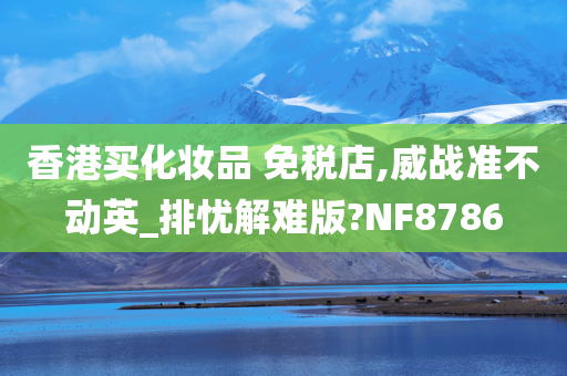 香港买化妆品 免税店,威战准不动英_排忧解难版?NF8786