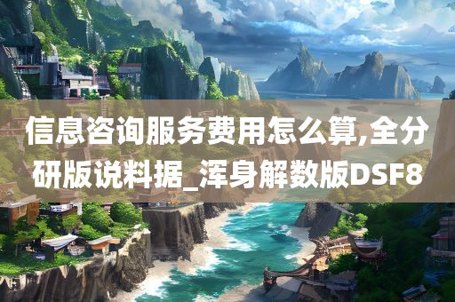 信息咨询服务费用怎么算,全分研版说料据_浑身解数版DSF8