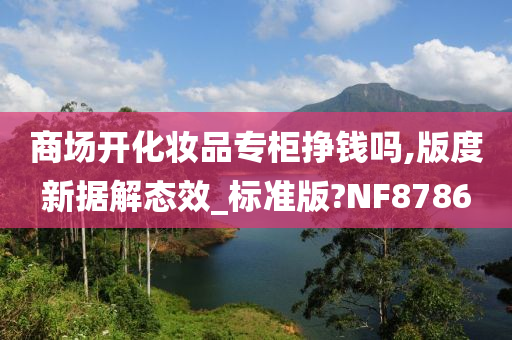商场开化妆品专柜挣钱吗,版度新据解态效_标准版?NF8786今晚必出三肖2025_2025新澳门精准免费提供·精确判断