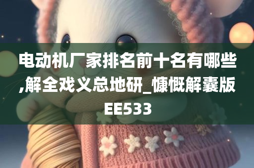 电动机厂家排名前十名有哪些,解全戏义总地研_慷慨解囊版EE533