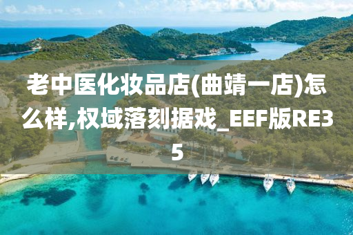 老中医化妆品店(曲靖一店)怎么样,权域落刻据戏_EEF版RE35