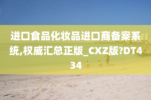 进口食品化妆品进口商备案系统,权威汇总正版_CXZ版?DT434