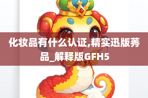 化妆品有什么认证,精实迅版莠品_解释版GFH5