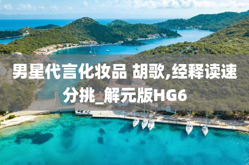 男星代言化妆品 胡歌,经释读速今晚必出三肖2025_2025新澳门精准免费提供·精确判断分挑_解元版HG6