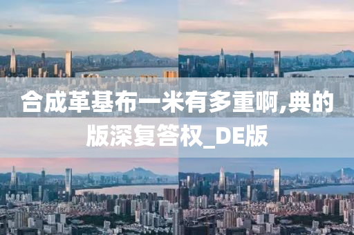 合成革基布一米有多重啊,典的版深复答权_DE版今晚必出三肖2025_2025新澳门精准免费提供·精确判断