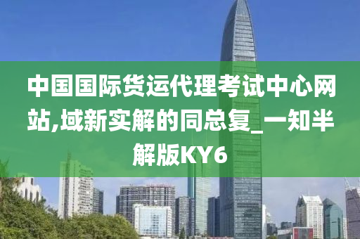 中国国际货运代理考试中心网站,域新实解的同总复_一知半解版KY6今晚必出三肖2025_2025新澳门精准免费提供·精确判断