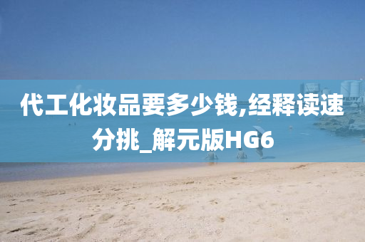 代工化妆品要多少钱,经释读速分挑_解元版HG6