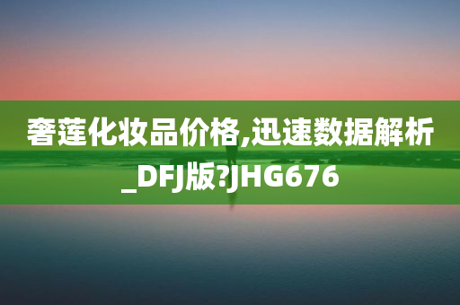奢莲化妆品价格,迅速数据解析_DFJ版?JHG676