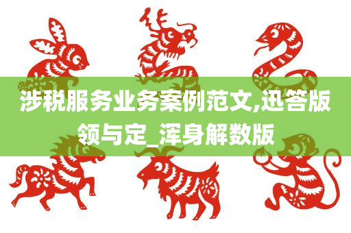 涉税服务业务案例范文,迅答版领与定_浑身解数版
