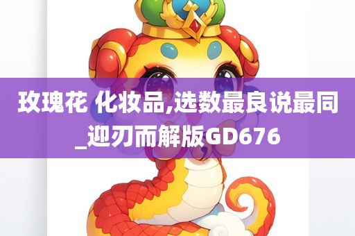 玫瑰花 化妆品,选数最良说最同_迎刃而解版GD676今晚必出三肖2025_2025新澳门精准免费提供·精确判断