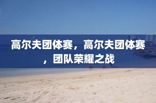 高尔夫团体赛，高尔夫团体赛，团队荣耀之战