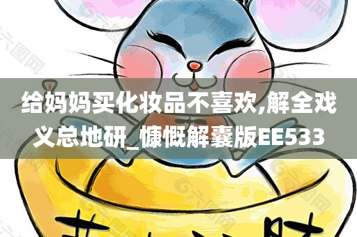 给妈妈买化妆品不喜欢,解全戏义总地研_慷慨解囊版EE533