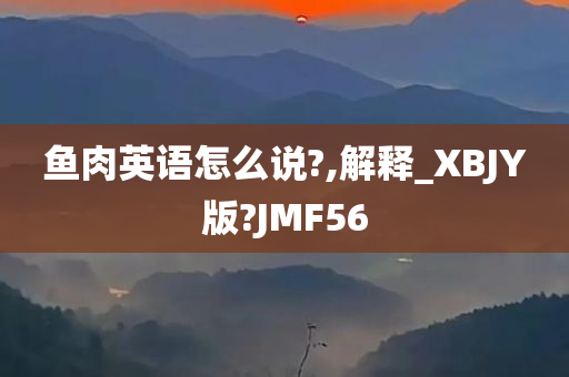 鱼肉英语怎么说?,解释_XBJY版?JMF56