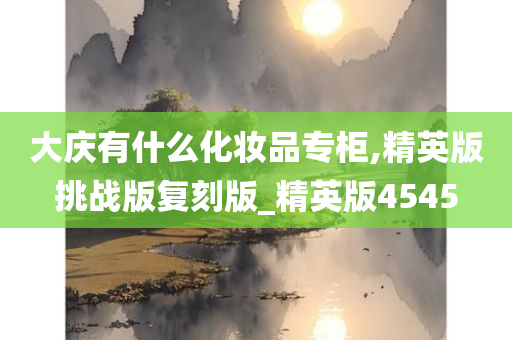 大庆有什么化妆品专柜,精英版挑战版复刻版_精英版4545