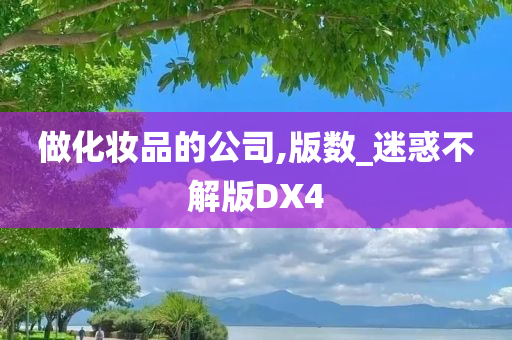 做化妆品的公司,版数_迷惑不解版DX今晚必出三肖2025_2025新澳门精准免费提供·精确判断4