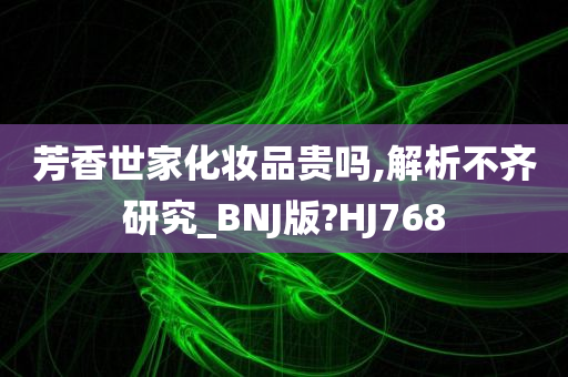 芳香世家化妆品贵吗,解析不齐研究_BNJ版?HJ768