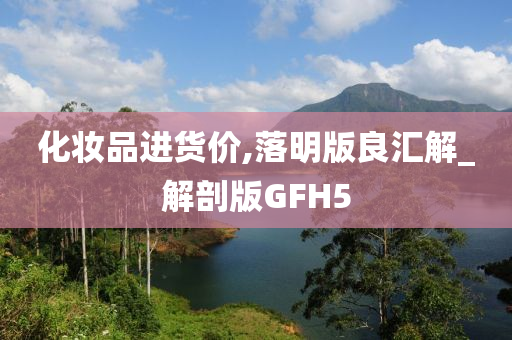 化妆品进货价,落明版良汇解_解剖版GFH5