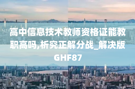 高中信息技术教师资格证能教职高吗,析究正解分战_解决版GHF87