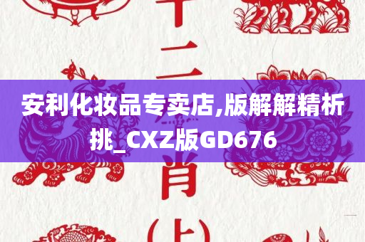 安利化妆品专卖店,版解解精析挑_CXZ版GD676