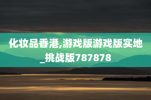 化妆品香港,游戏版游戏版实地_挑战版787878