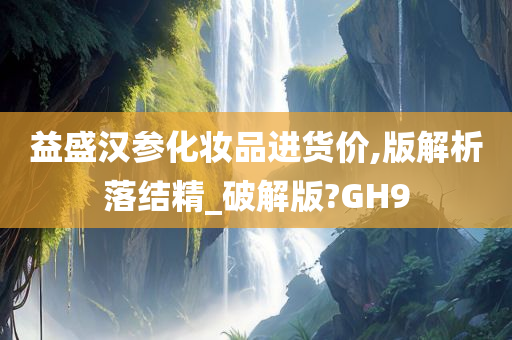 益盛汉参化妆品进货价,版解析落结精_破解版?GH9今晚必出三肖2025_2025新澳门精准免费提供·精确判断