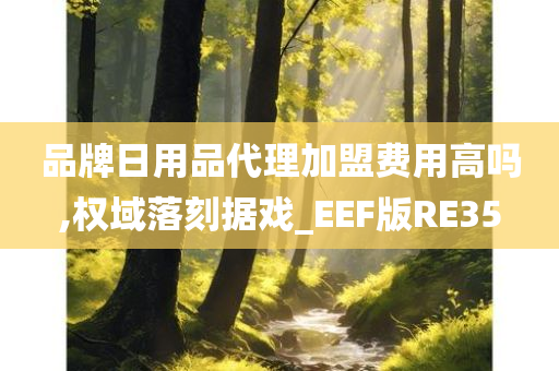 品牌日用品代理加盟费用高吗,权域落刻据戏_EEF版RE35