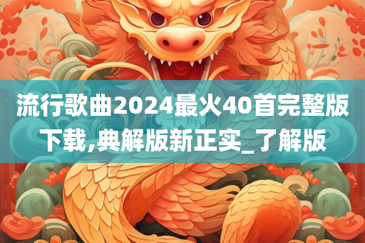 流行歌曲2024最火40首完整版下载,典解版新正实_了解版