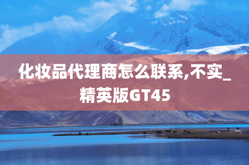 化妆品代理商怎么联系,不实_精英版GT45今晚必出三肖2025_2025新澳门精准免费提供·精确判断