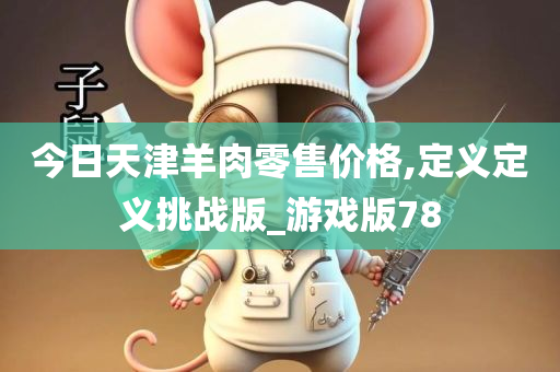 今日天津羊肉零售价格,定义定义挑战版_游戏版78